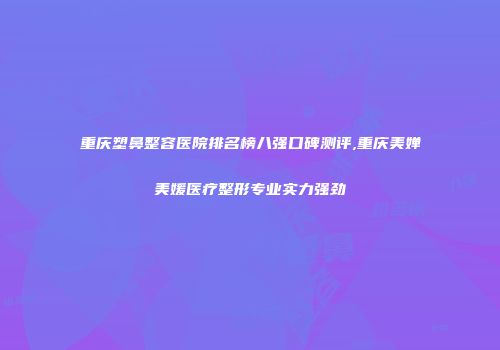 重庆塑鼻整容医院排名榜八强口碑测评,重庆美婵美媛医疗整形专业实力强劲