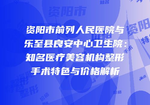 资阳市前列人民医院与乐至县良安中心卫生院：知名医疗美容机构整形手术特色与价格解析