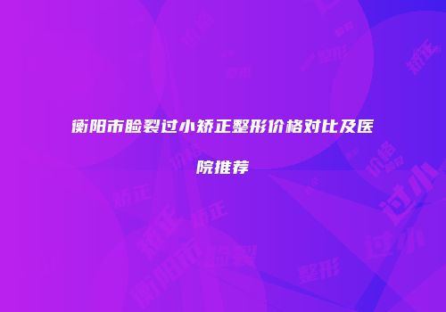 衡阳市睑裂过小矫正整形价格对比及医院推荐