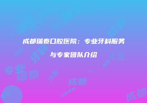 成都瑞泰口腔医院：专业牙科服务与专家团队介绍