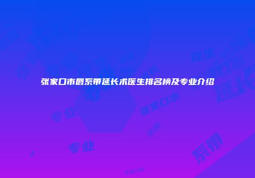 张家口市唇系带延长术医生排名榜及专业介绍