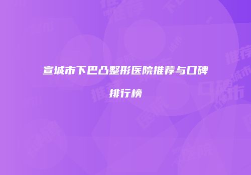 宣城市下巴凸整形医院推荐与口碑排行榜