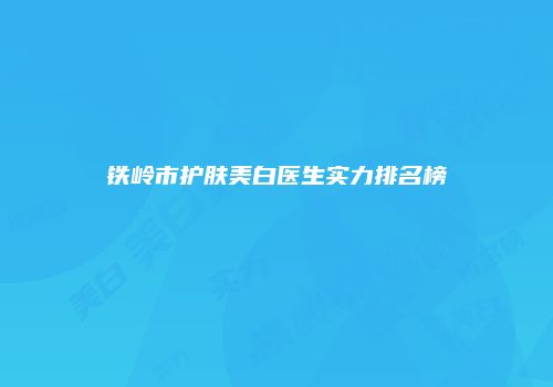 铁岭市护肤美白医生实力排名榜