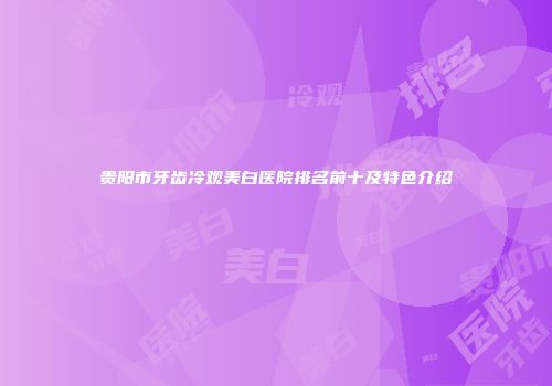 贵阳市牙齿冷观美白医院排名前十及特色介绍