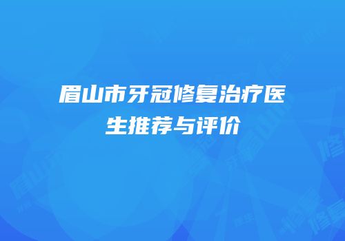 眉山市牙冠修复治疗医生推荐与评价