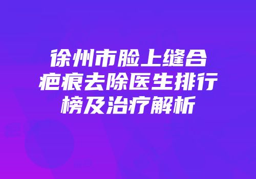 徐州市脸上缝合疤痕去除医生排行榜及治疗解析