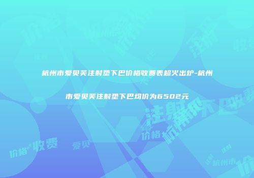 杭州市爱贝芙注射垫下巴价格收费表超火出炉-杭州市爱贝芙注射垫下巴均价为6502元