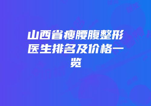 山西省瘦腰腹整形医生排名及价格一览