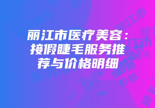 丽江市医疗美容：接假睫毛服务推荐与价格明细