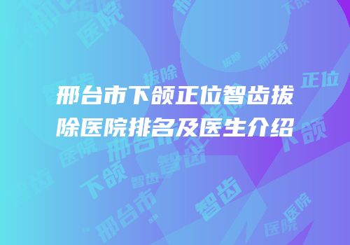 邢台市下颌正位智齿拔除医院排名及医生介绍