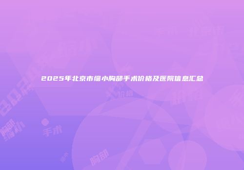 2025年北京市缩小胸部手术价格及医院信息汇总