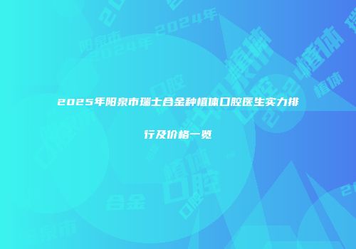 2025年阳泉市瑞士合金种植体口腔医生实力排行及价格一览