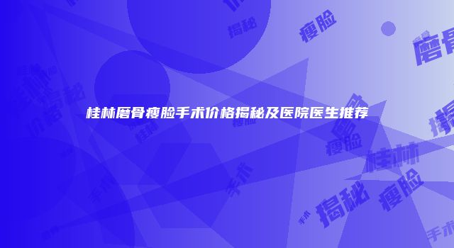 桂林磨骨瘦脸手术价格揭秘及医院医生推荐