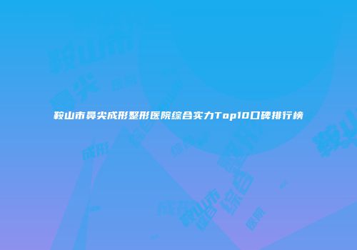 鞍山市鼻尖成形整形医院综合实力Top10口碑排行榜