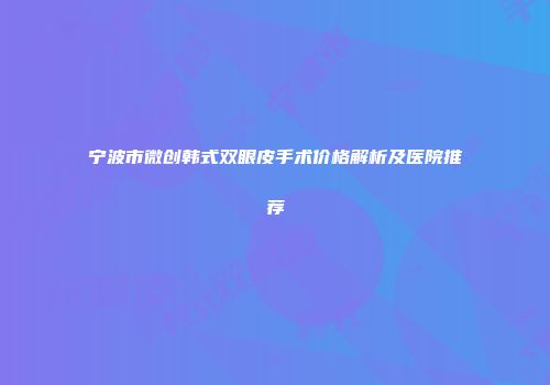 宁波市微创韩式双眼皮手术价格解析及医院推荐