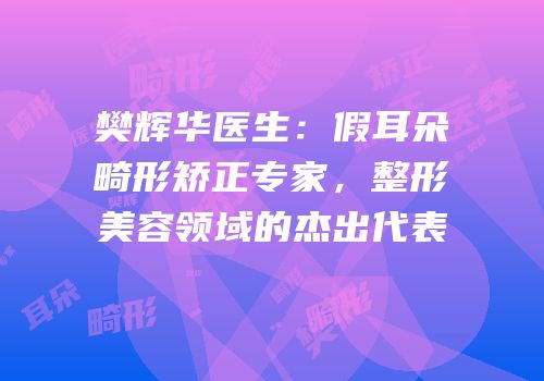樊辉华医生：假耳朵畸形矫正专家，整形美容领域的杰出代表