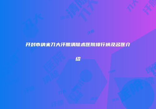 开封市纳米刀大汗腺清除术医院排行榜及名医介绍