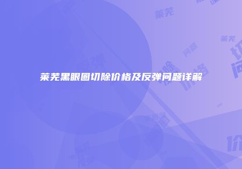莱芜黑眼圈切除价格及反弹问题详解