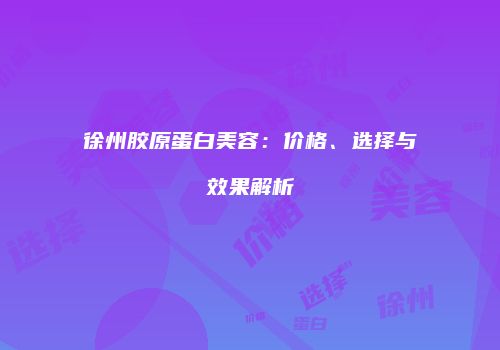 徐州胶原蛋白美容：价格、选择与效果解析