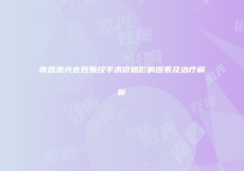 南昌激光去妊娠纹手术价格影响因素及治疗解析