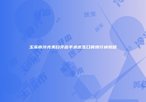 玉溪市冷光美白牙齿手术医生口碑排行榜揭晓