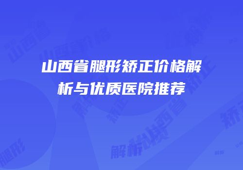 山西省腿形矫正价格解析与优质医院推荐