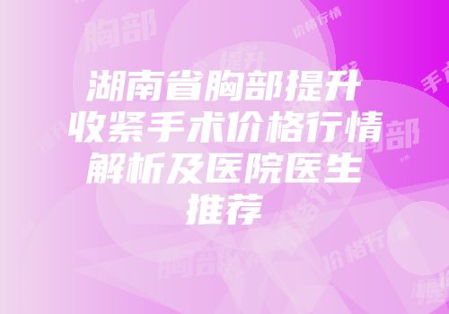 湖南省胸部提升收紧手术价格行情解析及医院医生推荐