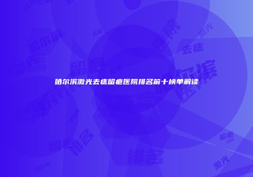 哈尔滨激光去痣留疤医院排名前十榜单解读
