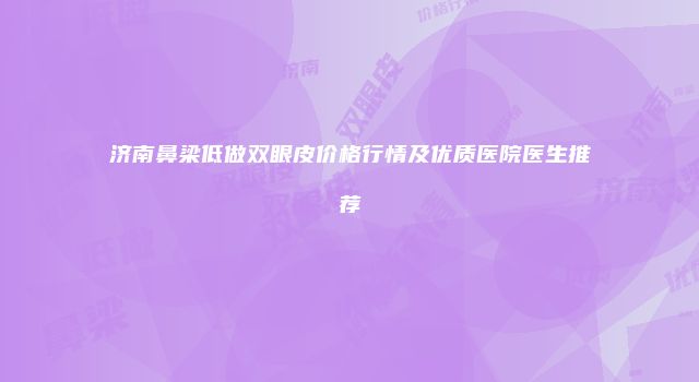 济南鼻梁低做双眼皮价格行情及优质医院医生推荐