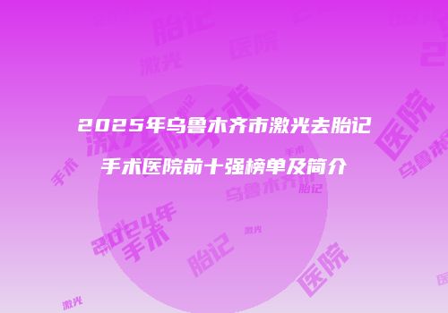 2025年乌鲁木齐市激光去胎记手术医院前十强榜单及简介
