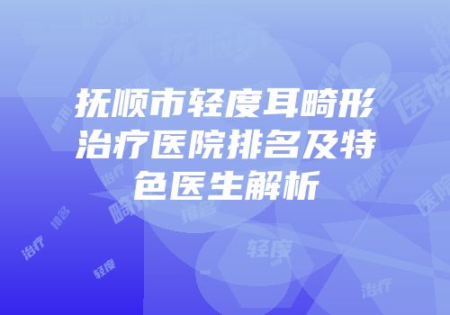 抚顺市轻度耳畸形治疗医院排名及特色医生解析