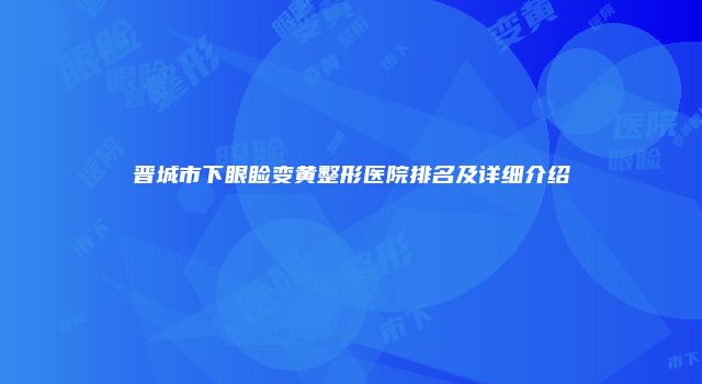 晋城市下眼睑变黄整形医院排名及详细介绍