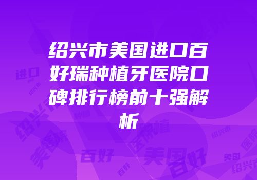 绍兴市美国进口百好瑞种植牙医院口碑排行榜前十强解析