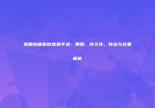 抚顺自体脂肪隆鼻手术：费用、持久性、特点与效果解析