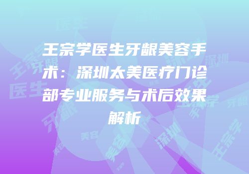 王宗学医生牙龈美容手术：深圳太美医疗门诊部专业服务与术后效果解析