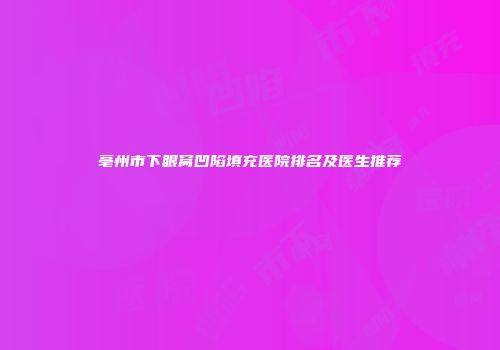 亳州市下眼窝凹陷填充医院排名及医生推荐