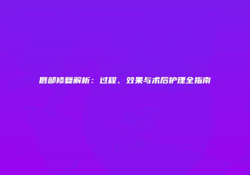 唇部修复解析：过程、效果与术后护理全指南