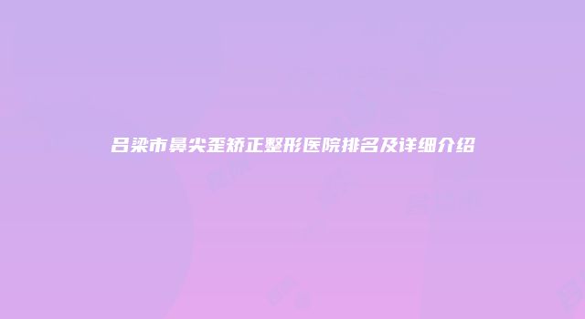 吕梁市鼻尖歪矫正整形医院排名及详细介绍