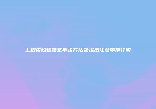 上眼皮松弛矫正手术方法及术后注意事项详解