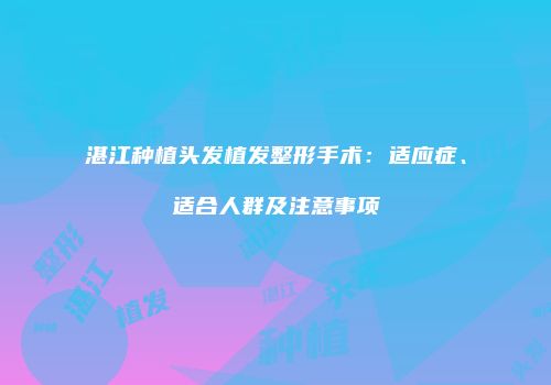 湛江种植头发植发整形手术：适应症、适合人群及注意事项