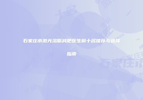 石家庄市激光溶脂减肥医生前十名推荐与选择指南