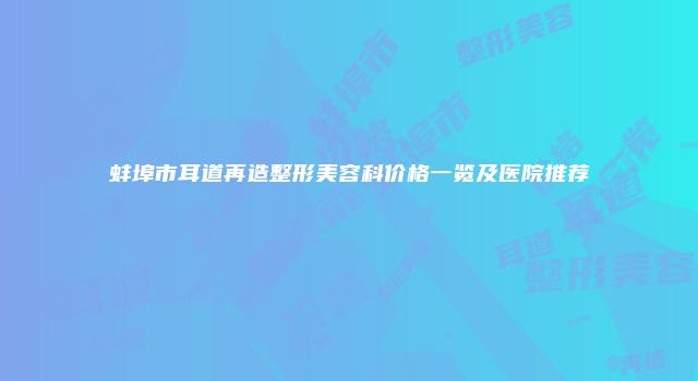 蚌埠市耳道再造整形美容科价格一览及医院推荐