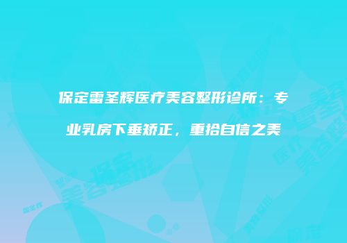 保定雷圣辉医疗美容整形诊所：专业乳房下垂矫正，重拾自信之美