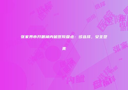 张家界市开眼角内眦医院盘点：多选择，安全塑美
