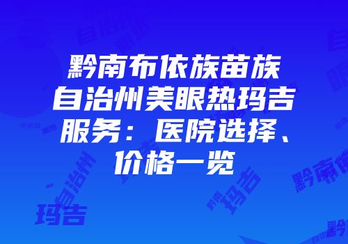 黔南布依族苗族自治州美眼热玛吉服务：医院选择、价格一览