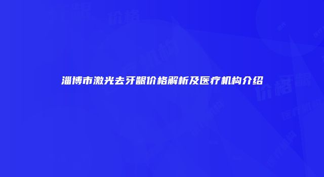 淄博市激光去牙龈价格解析及医疗机构介绍