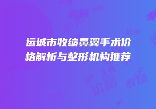 运城市收缩鼻翼手术价格解析与整形机构推荐
