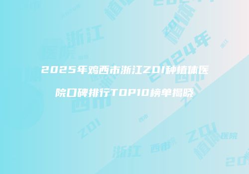 2025年鸡西市浙江ZDI种植体医院口碑排行TOP10榜单揭晓