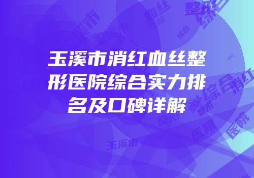 玉溪市消红血丝整形医院综合实力排名及口碑详解