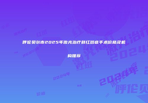 呼伦贝尔市2025年激光治疗鲜红斑痣手术价格及机构推荐